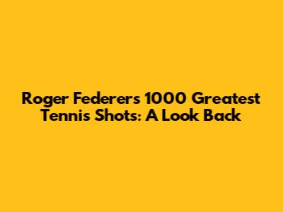 Roger Federer's 1000 Greatest Tennis Shots: A Look Back