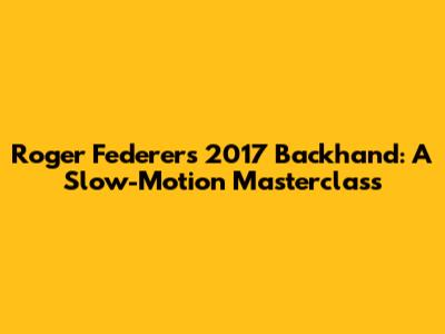 Roger Federer's 2017 Backhand: A Slow-Motion Masterclass