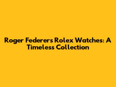 Roger Federer's Rolex Watches: A Timeless Collection