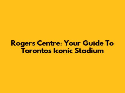 Rogers Centre: Your Guide To Toronto's Iconic Stadium