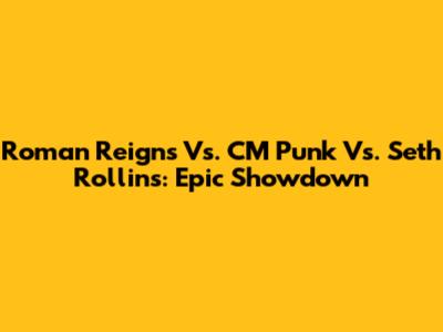 Roman Reigns Vs. CM Punk Vs. Seth Rollins: Epic Showdown