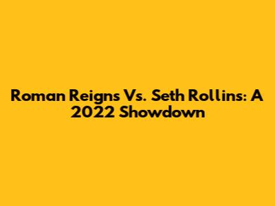 Roman Reigns Vs. Seth Rollins: A 2022 Showdown