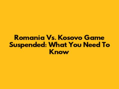 Romania Vs. Kosovo Game Suspended: What You Need To Know