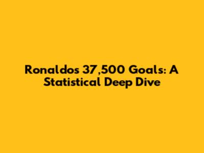 Ronaldo's 37,500 Goals: A Statistical Deep Dive
