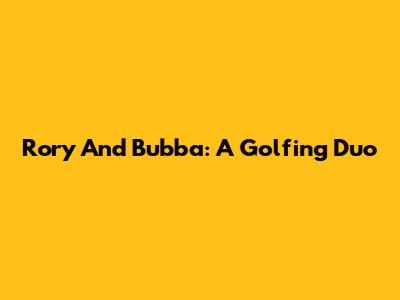Rory And Bubba: A Golfing Duo