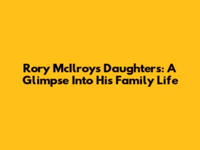 Rory McIlroy's Daughters: A Glimpse Into His Family Life