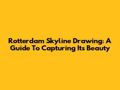 Rotterdam Skyline Drawing: A Guide To Capturing Its Beauty