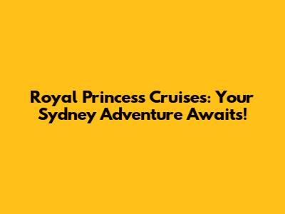 Royal Princess Cruises: Your Sydney Adventure Awaits!