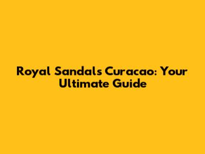 Royal Sandals Curacao: Your Ultimate Guide