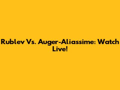 Rublev Vs. Auger-Aliassime: Watch Live!