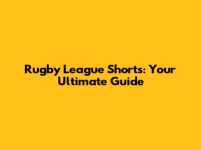 Rugby League Shorts: Your Ultimate Guide