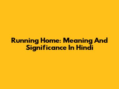 Running Home: Meaning And Significance In Hindi