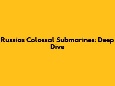 Russia's Colossal Submarines: Deep Dive