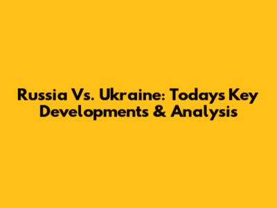 Russia Vs. Ukraine: Today's Key Developments & Analysis