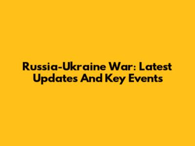 Russia-Ukraine War: Latest Updates And Key Events