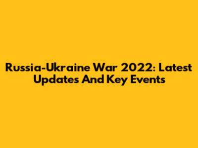 Russia-Ukraine War 2022: Latest Updates And Key Events