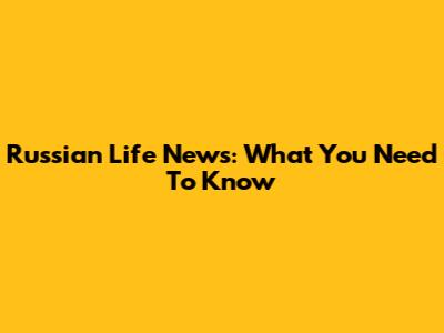 Russian Life News: What You Need To Know