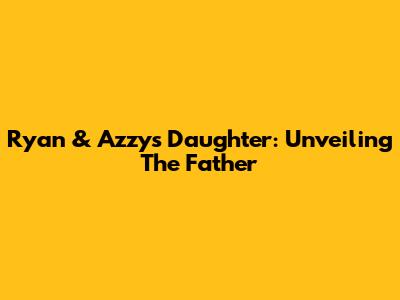 Ryan & Azzy's Daughter: Unveiling The Father