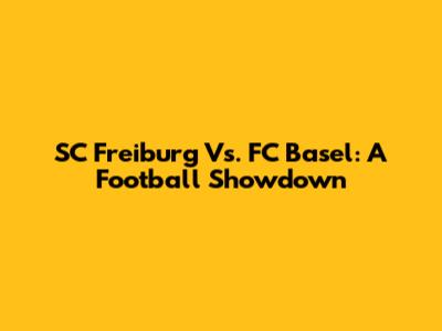 SC Freiburg Vs. FC Basel: A Football Showdown