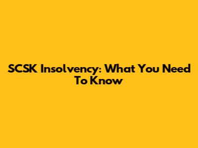 SCSK Insolvency: What You Need To Know