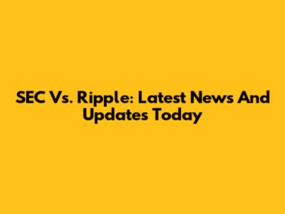 SEC Vs. Ripple: Latest News And Updates Today