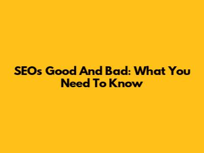 SEO's Good And Bad: What You Need To Know
