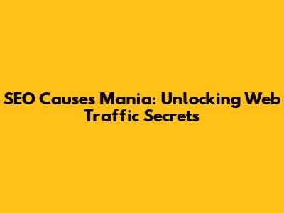 SEO Causes Mania: Unlocking Web Traffic Secrets