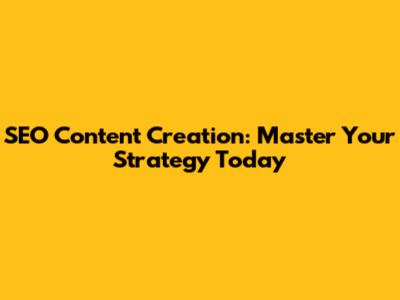SEO Content Creation: Master Your Strategy Today