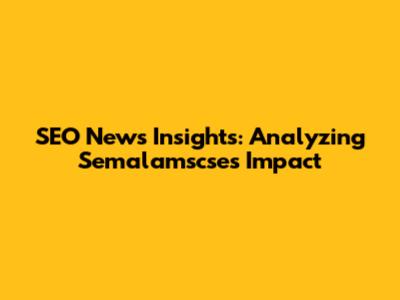 SEO News Insights: Analyzing Semalamscse's Impact