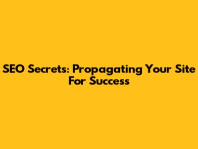 SEO Secrets: Propagating Your Site For Success