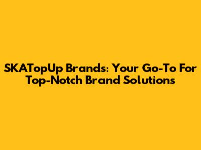 SKATopUp Brands: Your Go-To For Top-Notch Brand Solutions