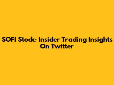 SOFI Stock: Insider Trading Insights On Twitter