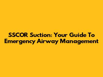 SSCOR Suction: Your Guide To Emergency Airway Management