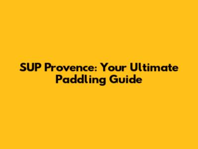 SUP Provence: Your Ultimate Paddling Guide