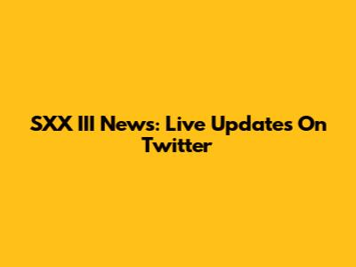 SXX III News: Live Updates On Twitter