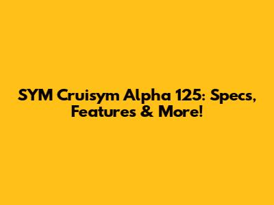 SYM Cruisym Alpha 125: Specs, Features & More!