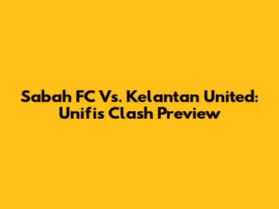 Sabah FC Vs. Kelantan United: Unifi's Clash Preview