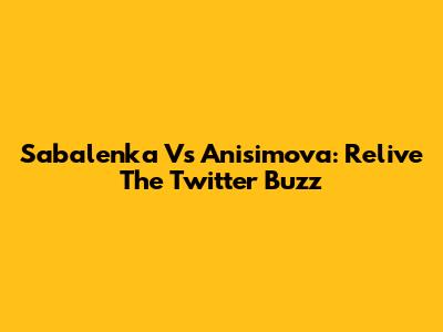 Sabalenka Vs Anisimova: Relive The Twitter Buzz