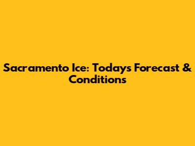 Sacramento Ice: Today's Forecast & Conditions
