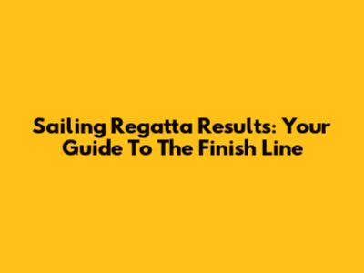 Sailing Regatta Results: Your Guide To The Finish Line