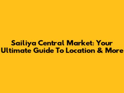 Sailiya Central Market: Your Ultimate Guide To Location & More
