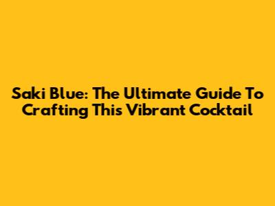 Saki Blue: The Ultimate Guide To Crafting This Vibrant Cocktail