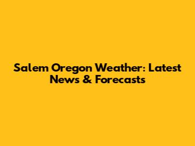 Salem Oregon Weather: Latest News & Forecasts