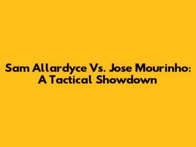 Sam Allardyce Vs. Jose Mourinho: A Tactical Showdown