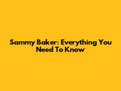 Sammy Baker: Everything You Need To Know