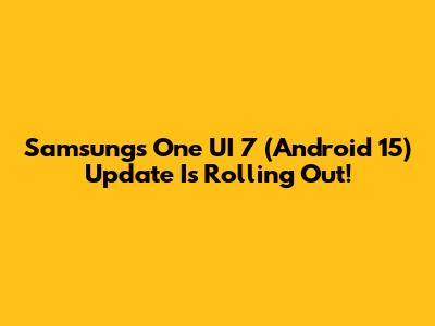 Samsung's One UI 7 (Android 15) Update Is Rolling Out!