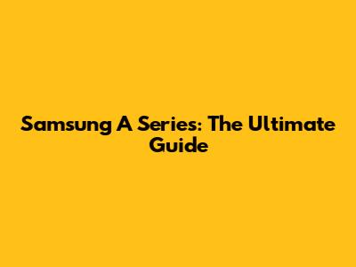 Samsung A Series: The Ultimate Guide