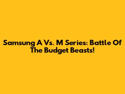 Samsung A Vs. M Series: Battle Of The Budget Beasts!