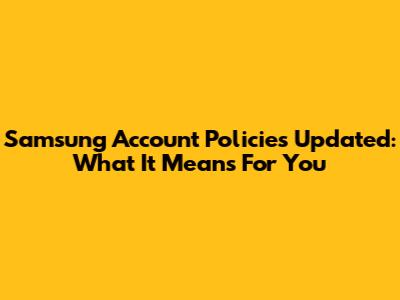 Samsung Account Policies Updated: What It Means For You
