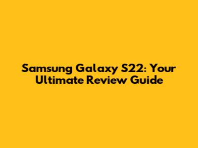 Samsung Galaxy S22: Your Ultimate Review Guide